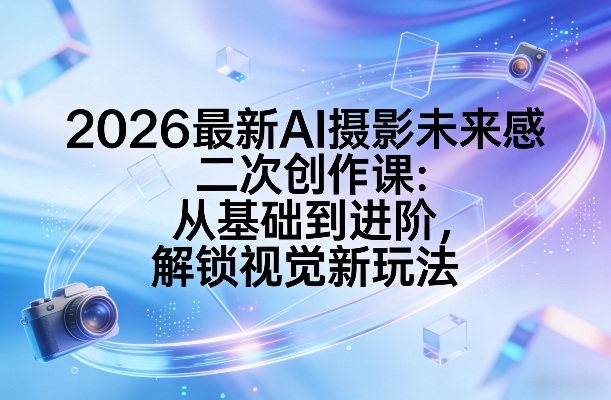 AI摄影二次创作课、从基础到进阶实战、解锁2026视觉新玩法
