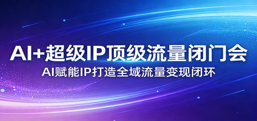 AI赋能超级IP、打造流量闭环、顶级闭门会揭秘全域变现