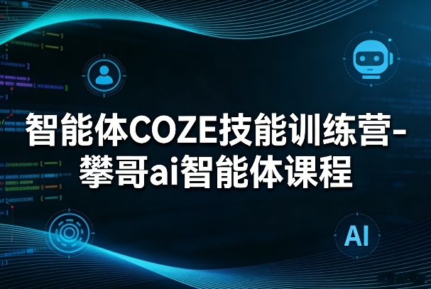 攀哥AI智能体课程、COZE技能训练营、从入门到精通实战指南