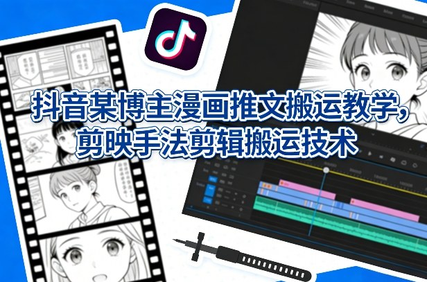 抖音漫画推文搬运教学、剪映剪辑技术详解、高效创作实操指南