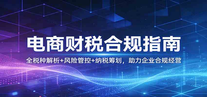 电商财税合规指南、全税种解析与风险管控、纳税筹划助力企业稳健发展