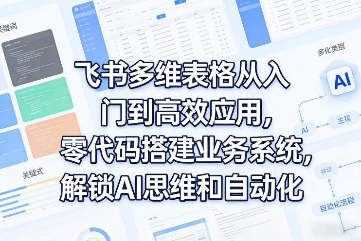 飞书多维表格入门指南、零代码搭建业务系统、解锁AI自动化高效应用