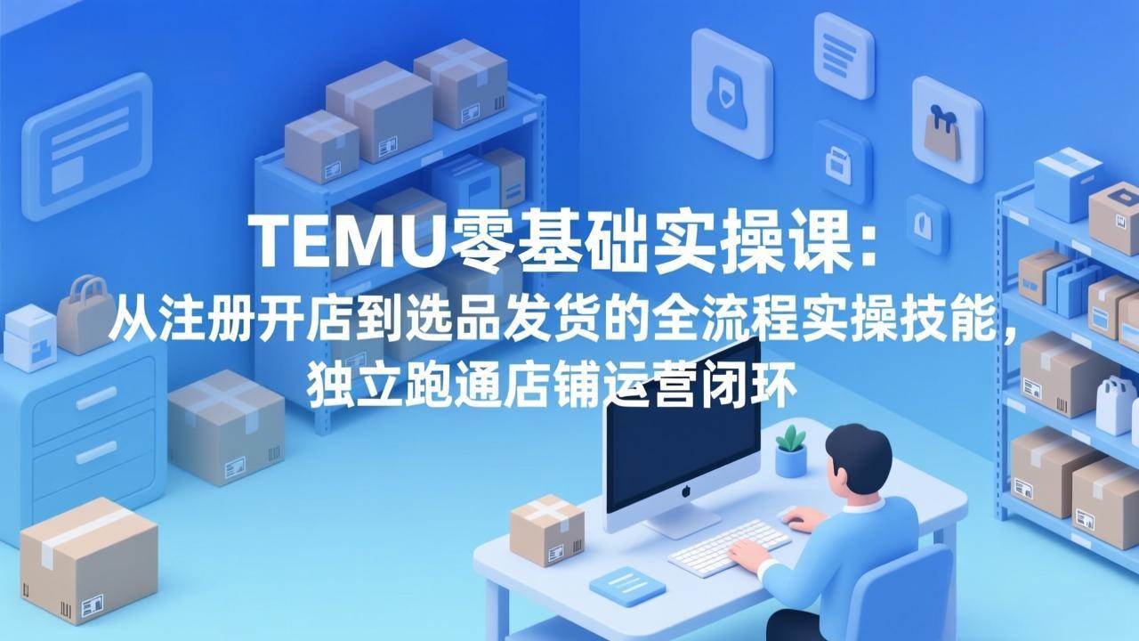 (17568期)TEMU零基础实操课:从注册开店到选品发货的全流程实操技能,独立跑通店铺运营闭环 (17568期)TEMU零基础实操课:从注册开店到选品发货的全流程实操技能,独立跑通店铺运营闭环