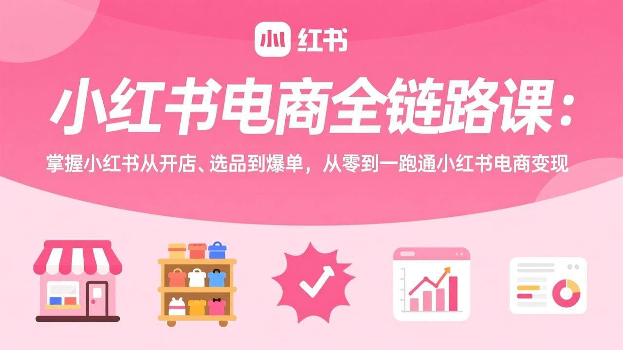 （17443期）小红书电商全链路课：掌握小红书从开店、选品到爆单，从零到一跑通小红书电商变现