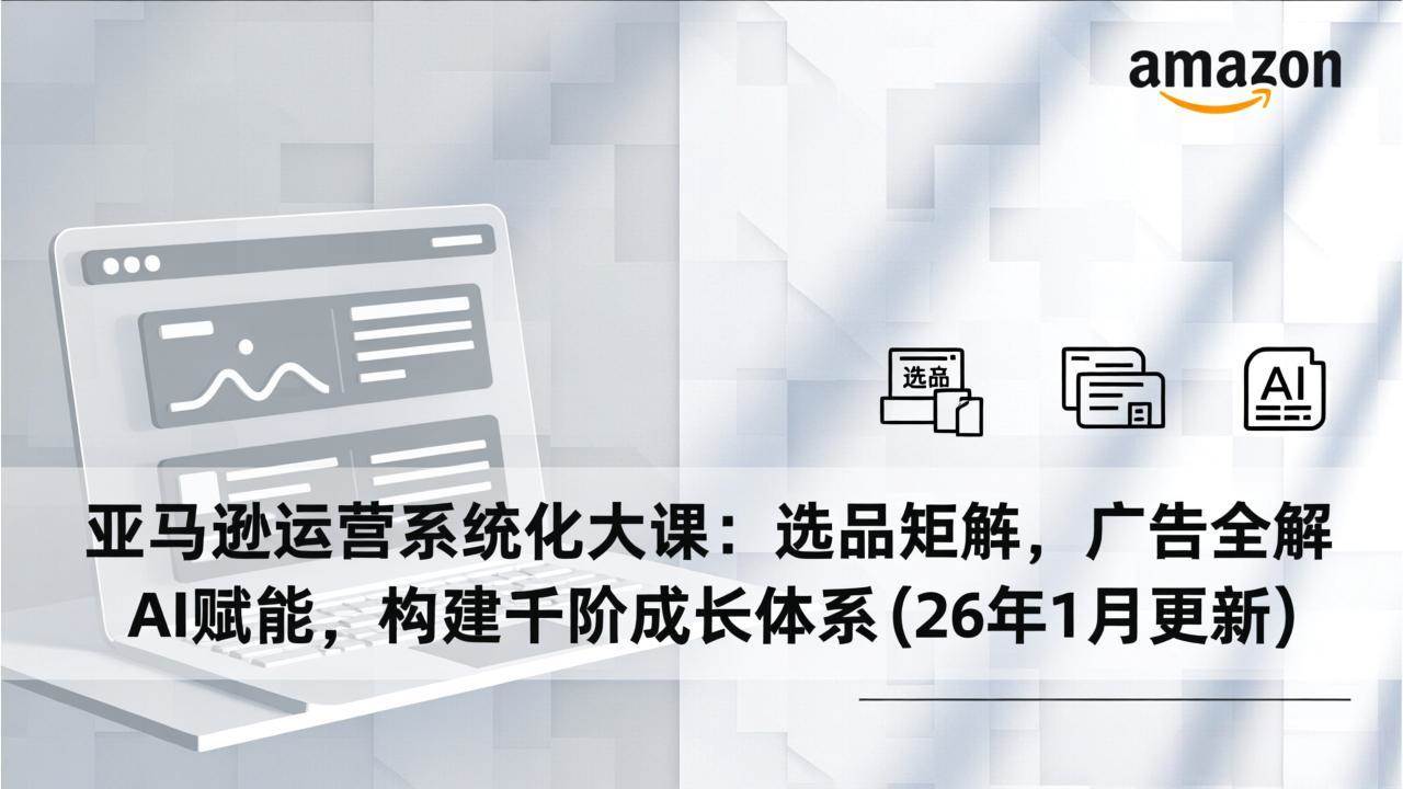 （17103期）亚马逊运营系统化大课：选品矩阵，广告全解，AI赋能，构建千阶成长体系(26年1月更新)
