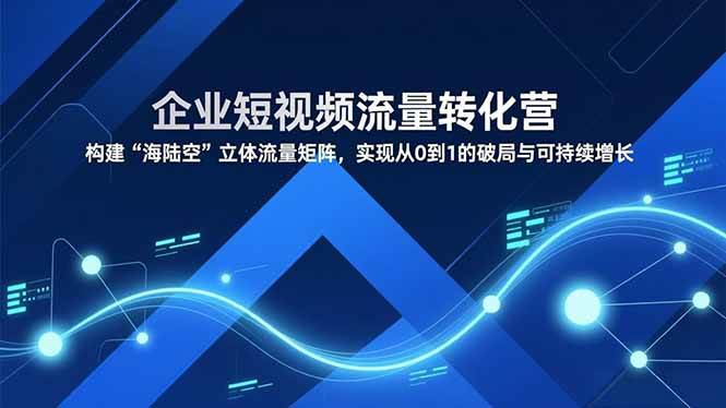 （16959期）企业短视频流量转化营，构建“海陆空”立体流量矩阵，实现从0到1的破局与可持续增长