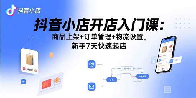 (15947期)抖音小店开店入门课:商品上架+订单管理+物流设置,新手7天快速起店 (15947期)抖音小店开店入门课:商品上架+订单管理+物流设置,新手7天快速起店