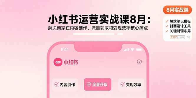 （15822期）小红书运营实战课8月：解决商家在内容创作、流量获取和变现效率核心痛点