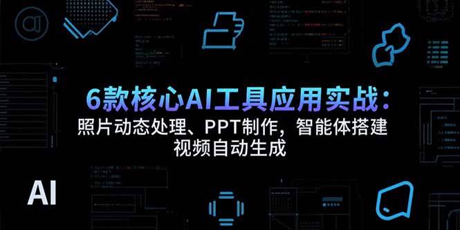 （15451期）6款核心AI工具应用实战：照片动态处理、PPT制作，智能体搭建 视频自动生成