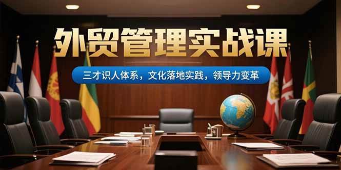 (15380期)外贸管理实战课,三才识人体系,文化落地实践,领导力变革