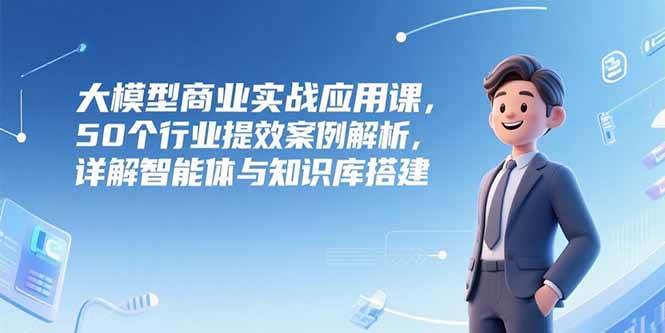 （15274期）大模型商业实战应用课，50个行业提效案例解析，详解智能体与知识库搭建