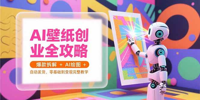 （15312期）AI壁纸创业全攻略，爆款拆解+AI绘图+自动发货，零基础到变现完整教学