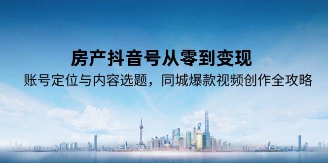 (15104期)房产抖音号从零到变现,账号定位与内容选题,同城爆款视频创作全攻略