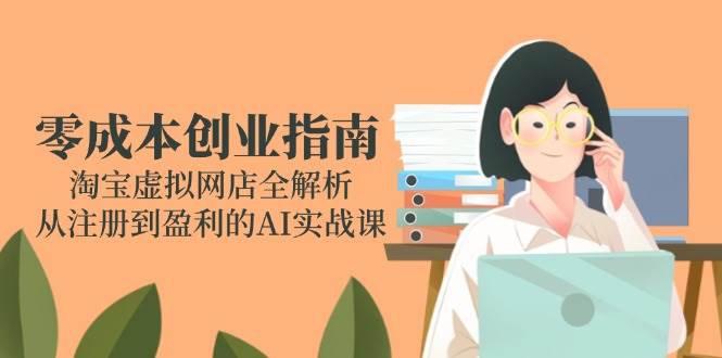 (14999期)零成本创业指南:淘宝虚拟网店全解析,从注册到盈利的AI实战课