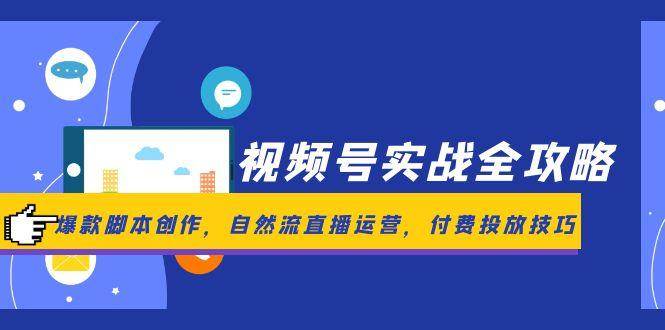 （14925期）视频号实战全攻略，爆款脚本创作，自然流直播运营，付费投放技巧
