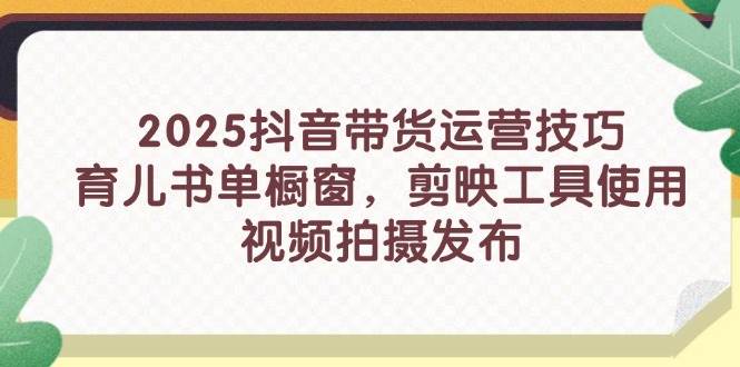 （14446期）2025抖音带货运营技巧，育儿书单橱窗，剪映工具使用，视频拍摄发布