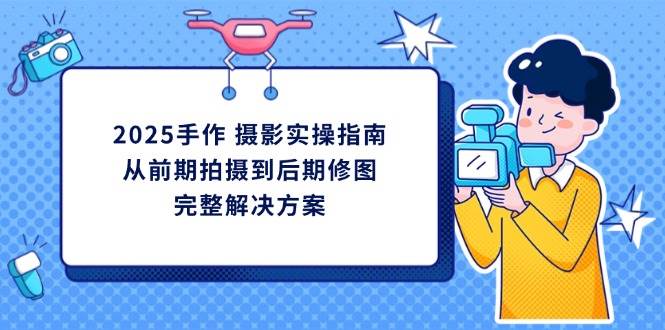 （14270期）2025手作 摄影实操指南，从前期拍摄到后期修图的完整解决方案