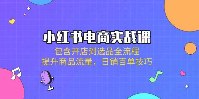（14165期）小红书电商实战课：包含开店到选品全流程，提升商品流量，日销百单技巧