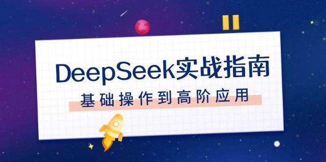 (14074期)DeepSeek实战指南,注册配置、对话技巧、文件处理、基础操作到高阶应用