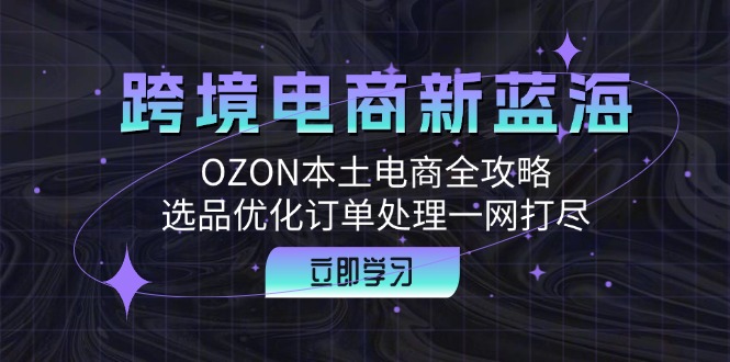 (12632期)跨境电商新蓝海:OZON本土电商全攻略,选品优化订单处理一网打尽