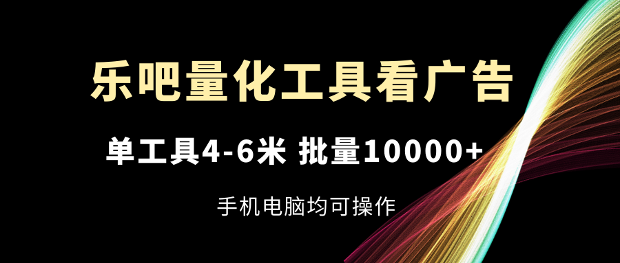 (11555期)乐吧量化工具看广告,单工具4-6米,批量10000+,手机电脑均可操作 (11555期)乐吧量化工具看广告,单工具4-6米,批量10000+,手机电脑均可操作