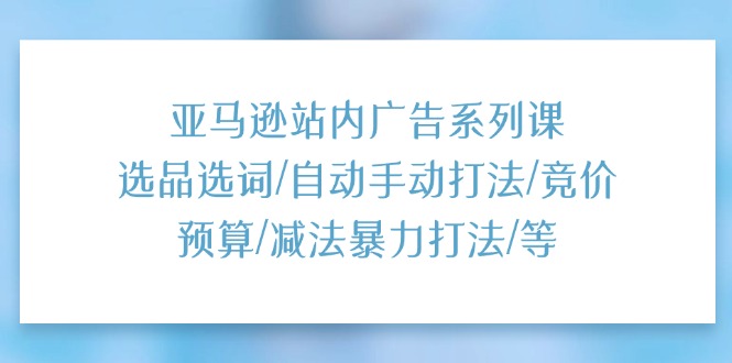 (11429期)亚马逊站内广告系列课:选品选词/自动手动打法/竞价预算/减法暴力打法/等