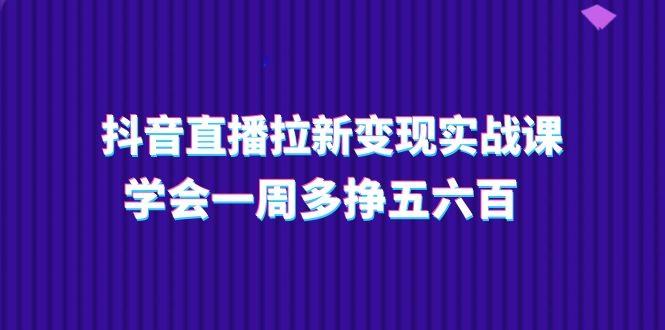 (11254期)抖音直播拉新变现实操课,学会一周多挣五六百(15节课) (11254期)抖音直播拉新变现实操课,学会一周多挣五六百(15节课)