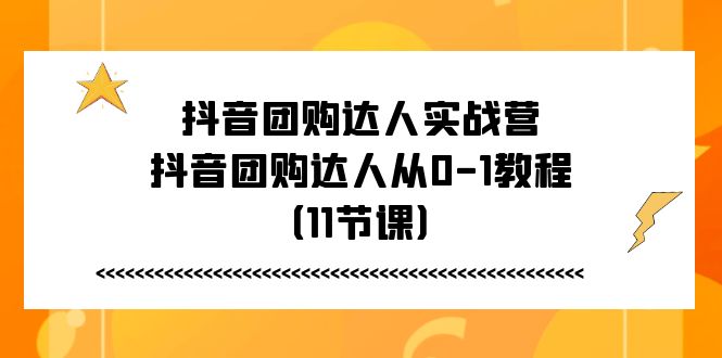 (11255期)抖音团购达人实战营,抖音团购达人从0-1教程(11节课) (11255期)抖音团购达人实战营,抖音团购达人从0-1教程(11节课)