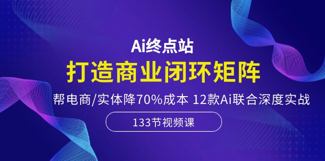 (10428期)Ai终点站,打造商业闭环矩阵,帮电商/实体降70%成本,12款Ai联合深度实战