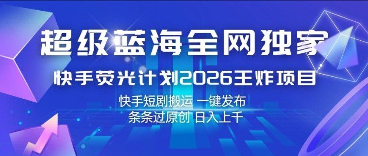 超级蓝海全网独家,快手荧光计划2026王炸项目,日入1k+,快手短剧搬运,一键发布,条条过原创【揭秘】 超级蓝海全网独家,快手荧光计划2026王炸项目,日入1k+,快手短剧搬运,一键发布,条条过原创【揭秘】