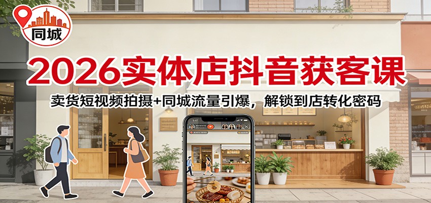 2026实体店抖音获客课:卖货短视频拍摄+同城流量引爆,解锁到店转化密码