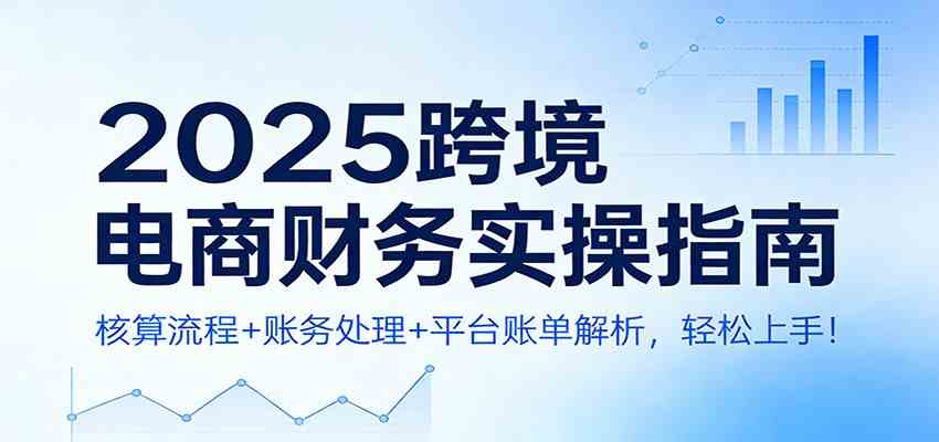 2025跨境电商财务实操指南:核算流程+账务处理+平台账单解析,轻松上手!