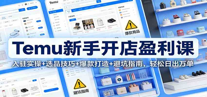 Temu新手开店盈利课：入驻实操+选品技巧+爆款打造+避坑指南，轻松日出万单