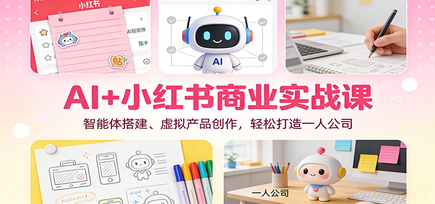 AI+小红书商业实战课:智能体搭建、虚拟产品创作,轻松打造一人公司