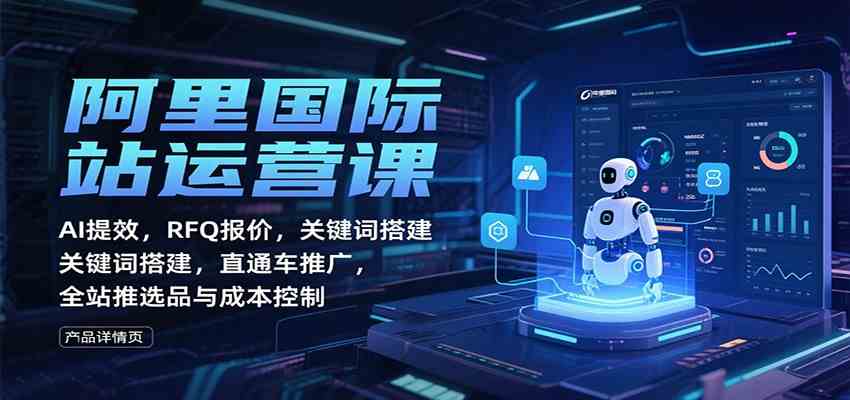 阿里国际站运营课:AI提效,RFQ报价,关键词搭建,直通车推广,全站推选品与成本控制