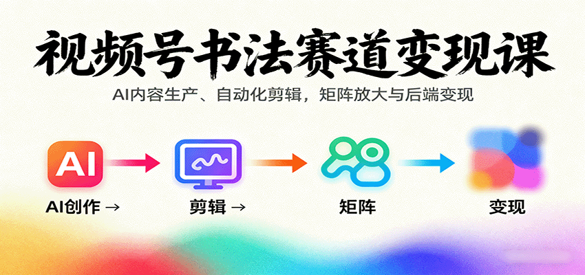 视频号书法赛道变现课:AI内容生产、自动化剪辑,矩阵放大与后端变现