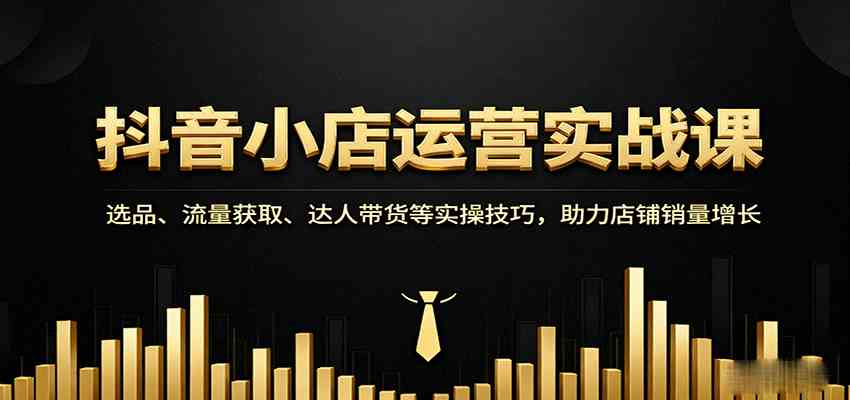 抖音小店运营实战课：选品、流量获取、达人带货等实操技巧，助力店铺销量增长