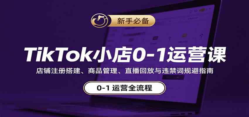 TikTok小店0-1运营课：店铺注册搭建、商品管理、直播回放与违禁词规避指南