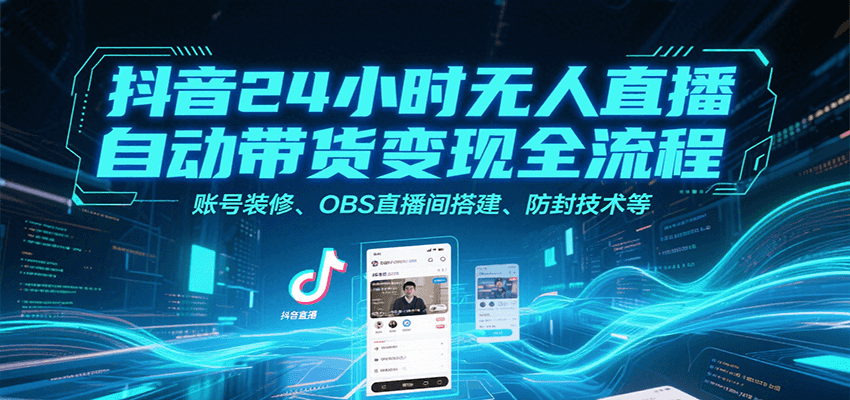 抖音24小时无人直播自动带货变现全流程,账号装修、OBS直播间搭建、防封技术等