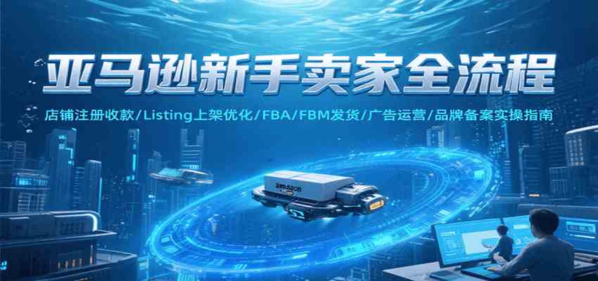 亚马逊新手卖家全流程,注册收款/Listing上架优化/ FBA/FBM发货/广告运营/品牌备案