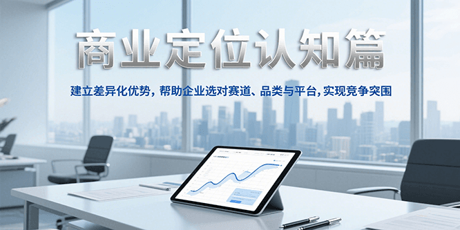 商业定位认知,建立差异化优势,帮助企业选对赛道、品类与平台,实现竞争突围