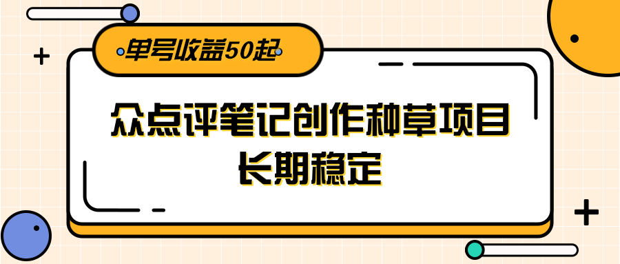 大众点评笔记创作种草项目，长期稳定， 单号收益50起