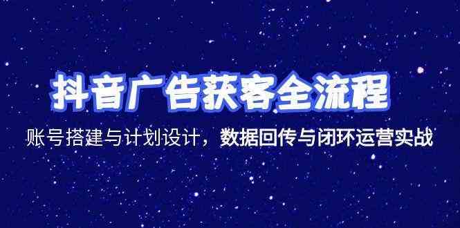 抖音广告获客全流程,账号搭建与计划设计,数据回传与闭环运营实战 抖音广告获客全流程,账号搭建与计划设计,数据回传与闭环运营实战