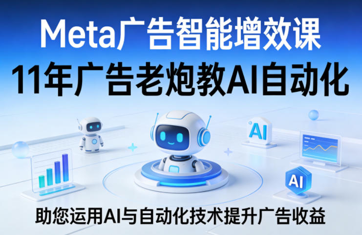 Meta广告智能增效课，11年广告老炮教AI自动化，助您运用AI与自动化技术提升广告收益