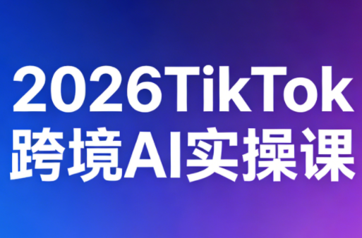 2026TikTok跨境AI实操课