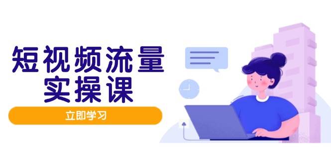 短视频流量实战班,人设打造内容优化,矩阵投放管控有序,助力流量变现路