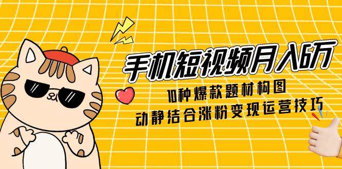 手机短视频月入6万,10种爆款题材构图,动静结合涨粉变现运营技巧