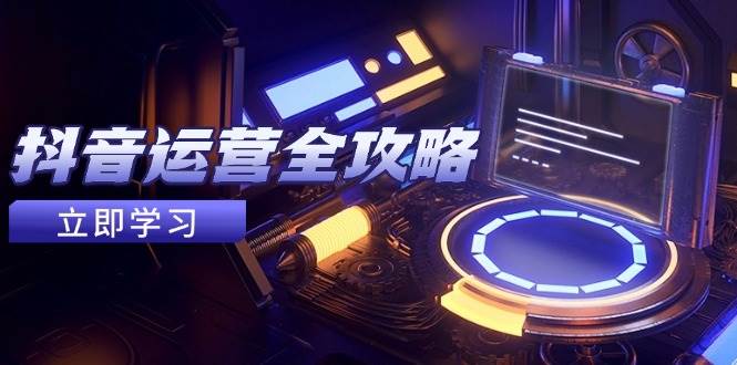 抖音运营全攻略,账号包装养号技巧,情感增粉视频搬运,实现快速变现