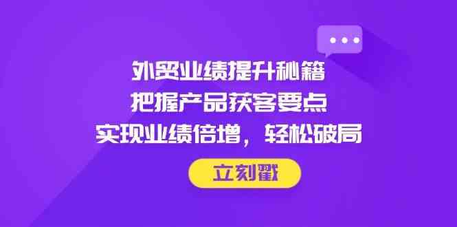 外贸业绩提升秘籍，把握产品获客要点，实现业绩倍增，轻松破局