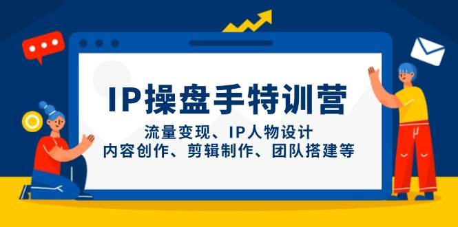 IP操盘手特训营,流量变现、IP人物设计、内容创作、剪辑制作、团队搭建等